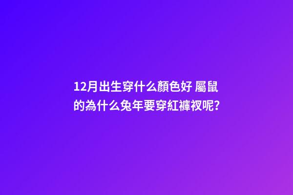 12月出生穿什么顏色好 屬鼠的為什么兔年要穿紅褲衩呢？-第1張-觀點-玄機派
